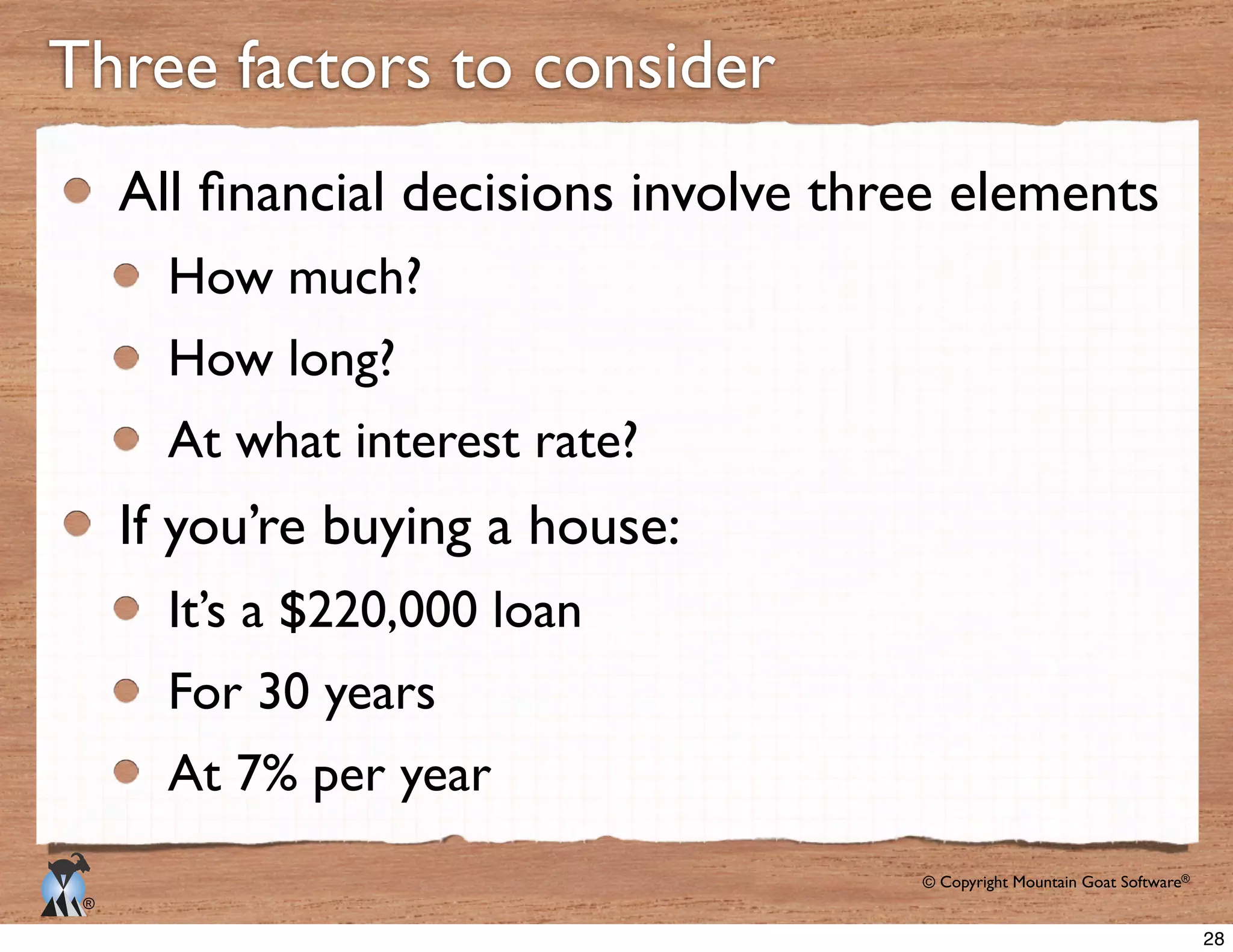 © Copyright Mountain Goat Software®
®
How much?
How long?
At what interest rate?
If you’re buying a house:
It’s a $220,000 loan
For 30 years
At 7% per year
Three factors to consider
28
 