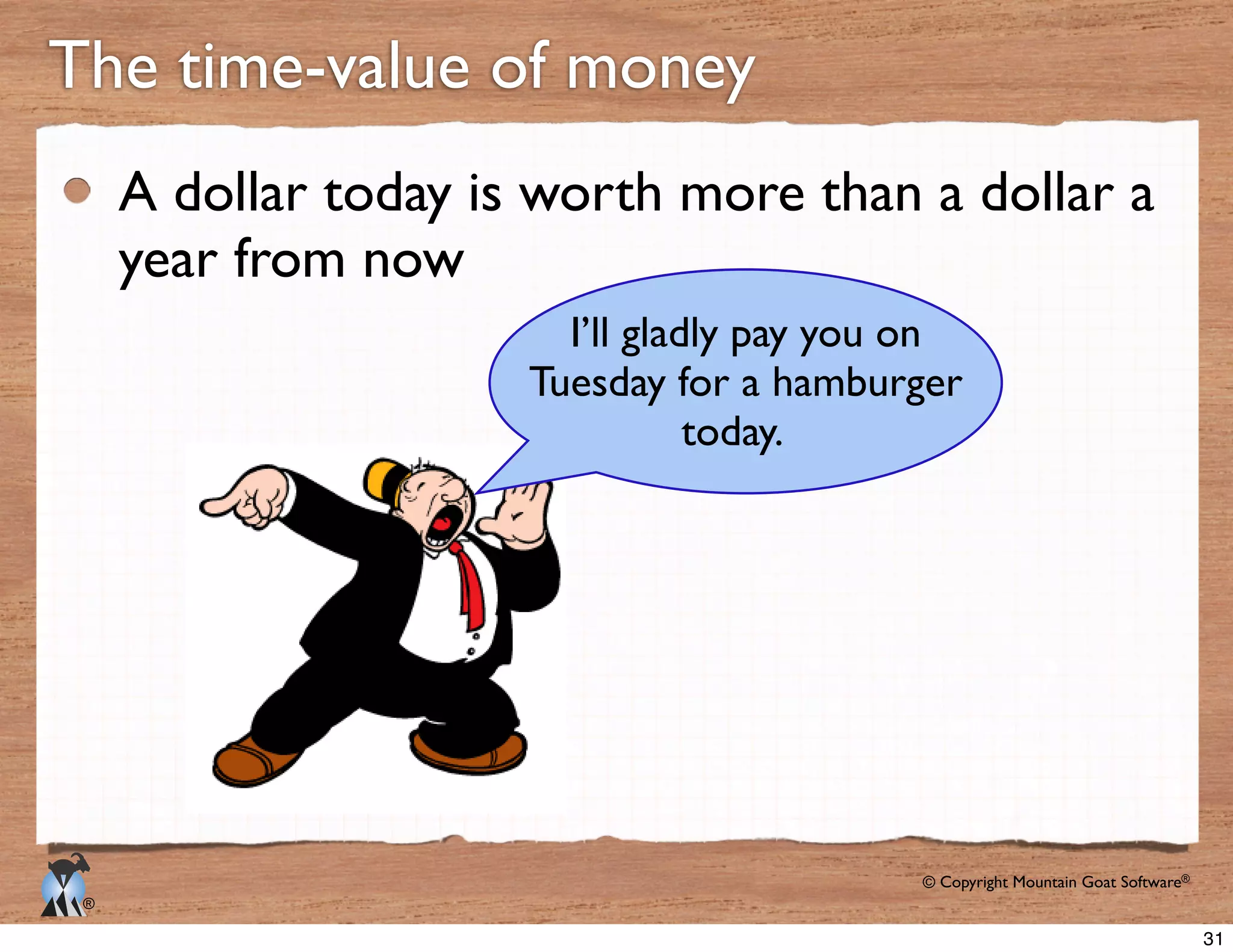 © Copyright Mountain Goat Software®
®
A dollar today is worth more than a dollar a
year from now
The time-value of money
I’ll gladly pay you on
Tuesday for a hamburger
today.
31
 