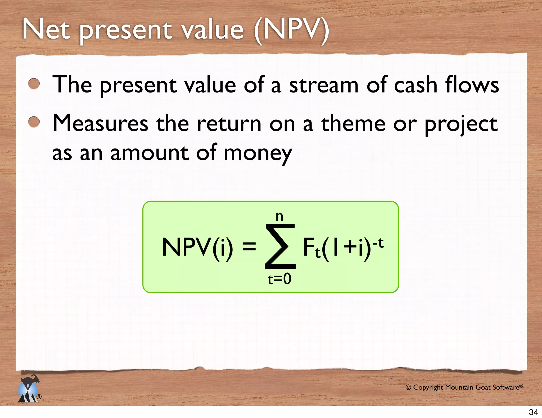 © Copyright Mountain Goat Software®
®
Measures the return on a theme or project
as an amount of money
Net present value (NPV)
Ft
-tNPV(i) = ∑t=0
n
34
 