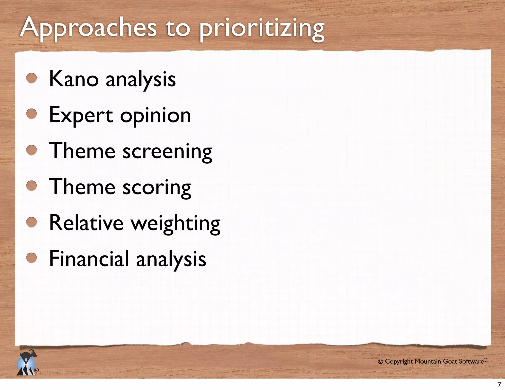 © Copyright Mountain Goat Software®
®
Approaches to prioritizing
Kano analysis
Expert opinion
Theme screening
Theme scoring
Relative weighting
Financial analysis
7
 