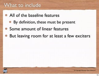 © Copyright Mountain Goat Software®
®
What to include
All of the baseline features
Some amount of linear features
But leaving room for at least a few exciters
15
 
