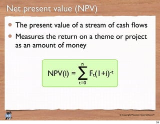 © Copyright Mountain Goat Software®
®
Measures the return on a theme or project
as an amount of money
Net present value (NPV)
Ft
-tNPV(i) = ∑t=0
n
34
 