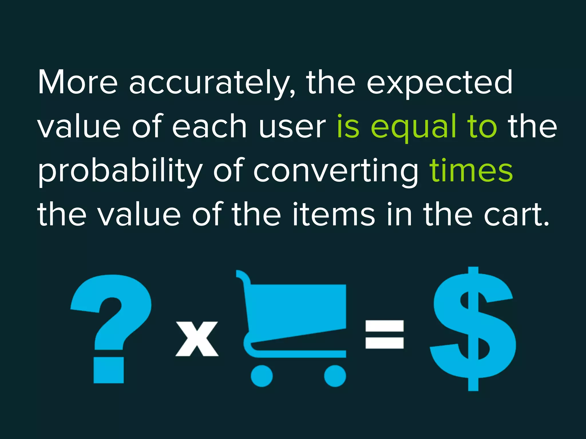 More accurately, the expected
value of each user is equal to the
probability of converting times
the value of the items in the cart.
 