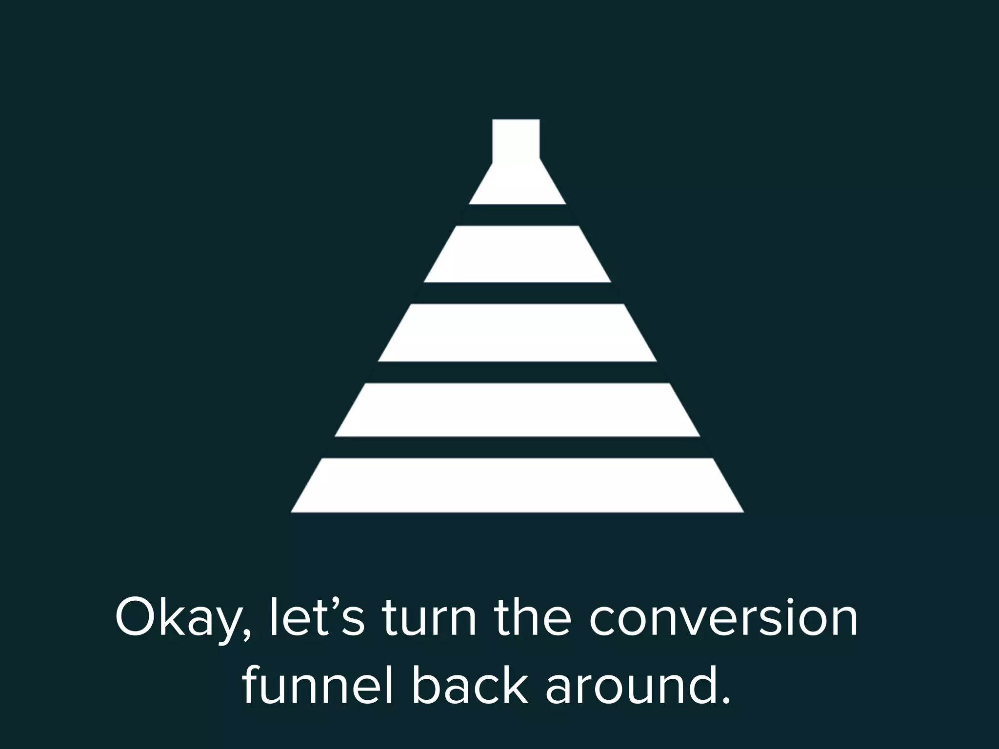 Okay, let’s turn the conversion
funnel back around.
 
