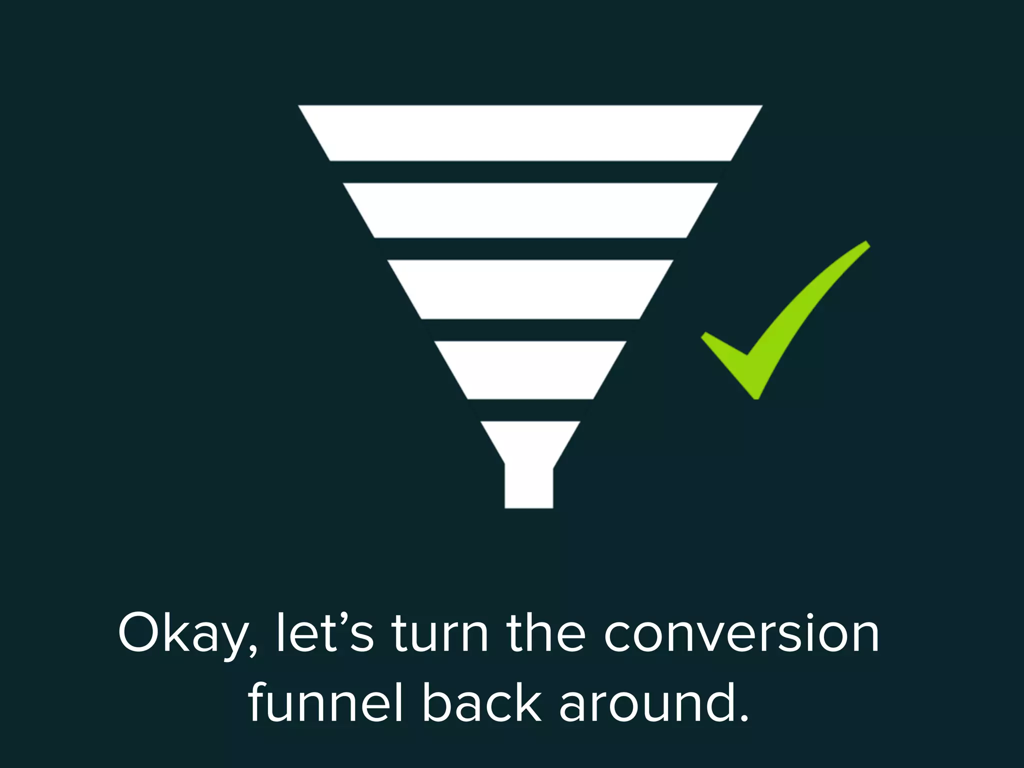 Okay, let’s turn the conversion
funnel back around.
 
