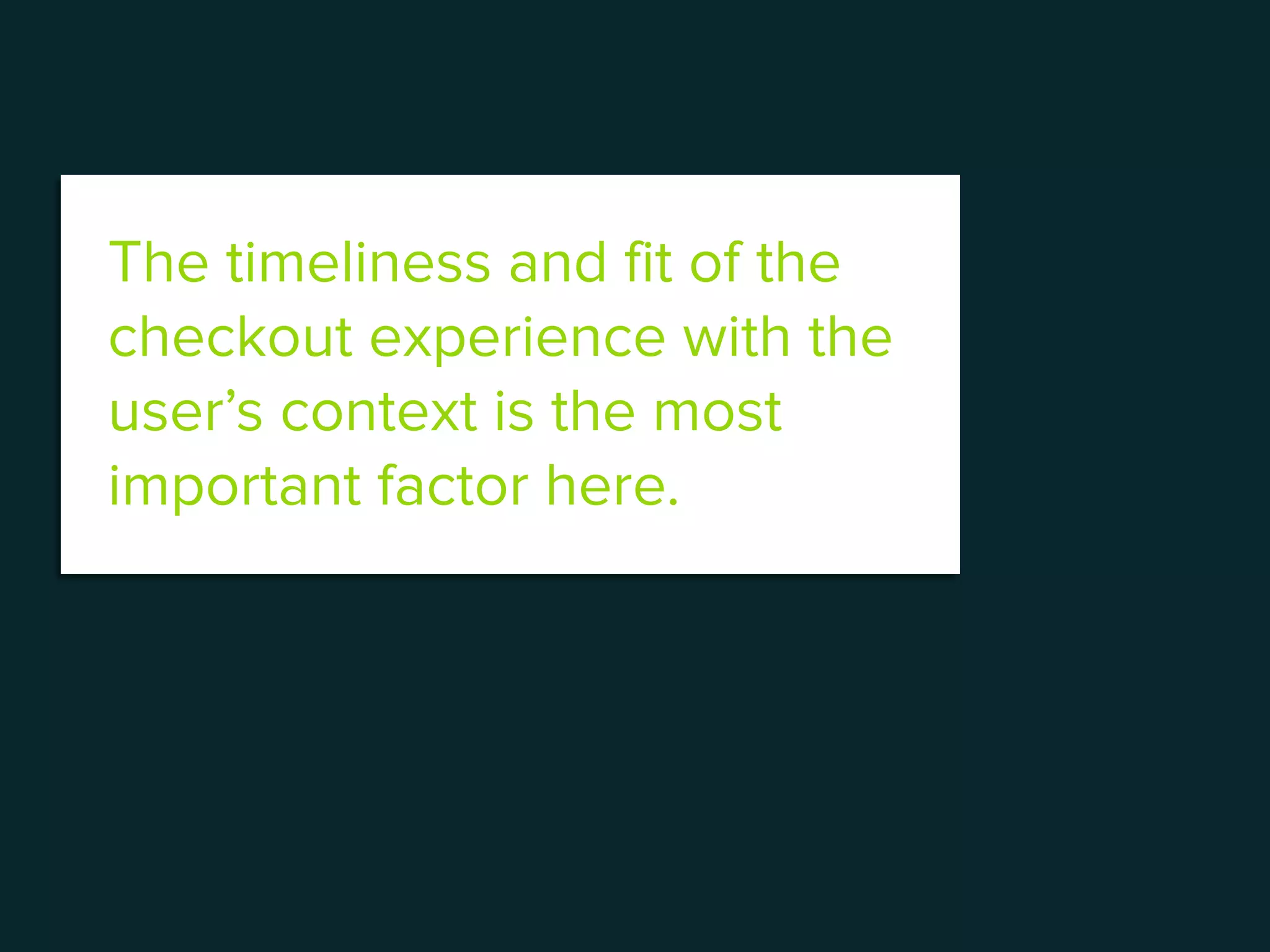 The timeliness and fit of the
checkout experience with the
user’s context is the most
important factor here.
 