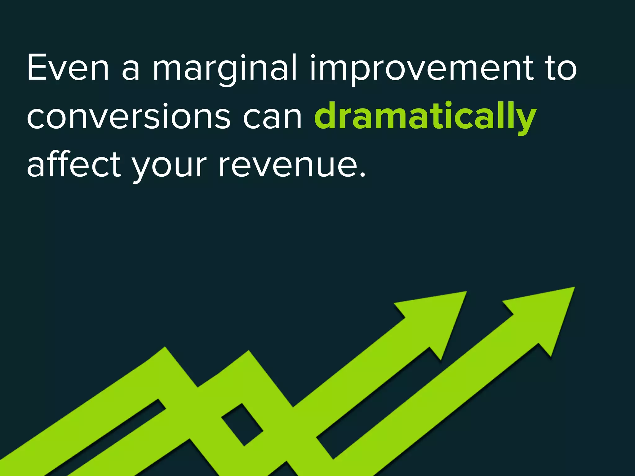 Even a marginal improvement to
conversions can dramatically
affect your revenue.
 