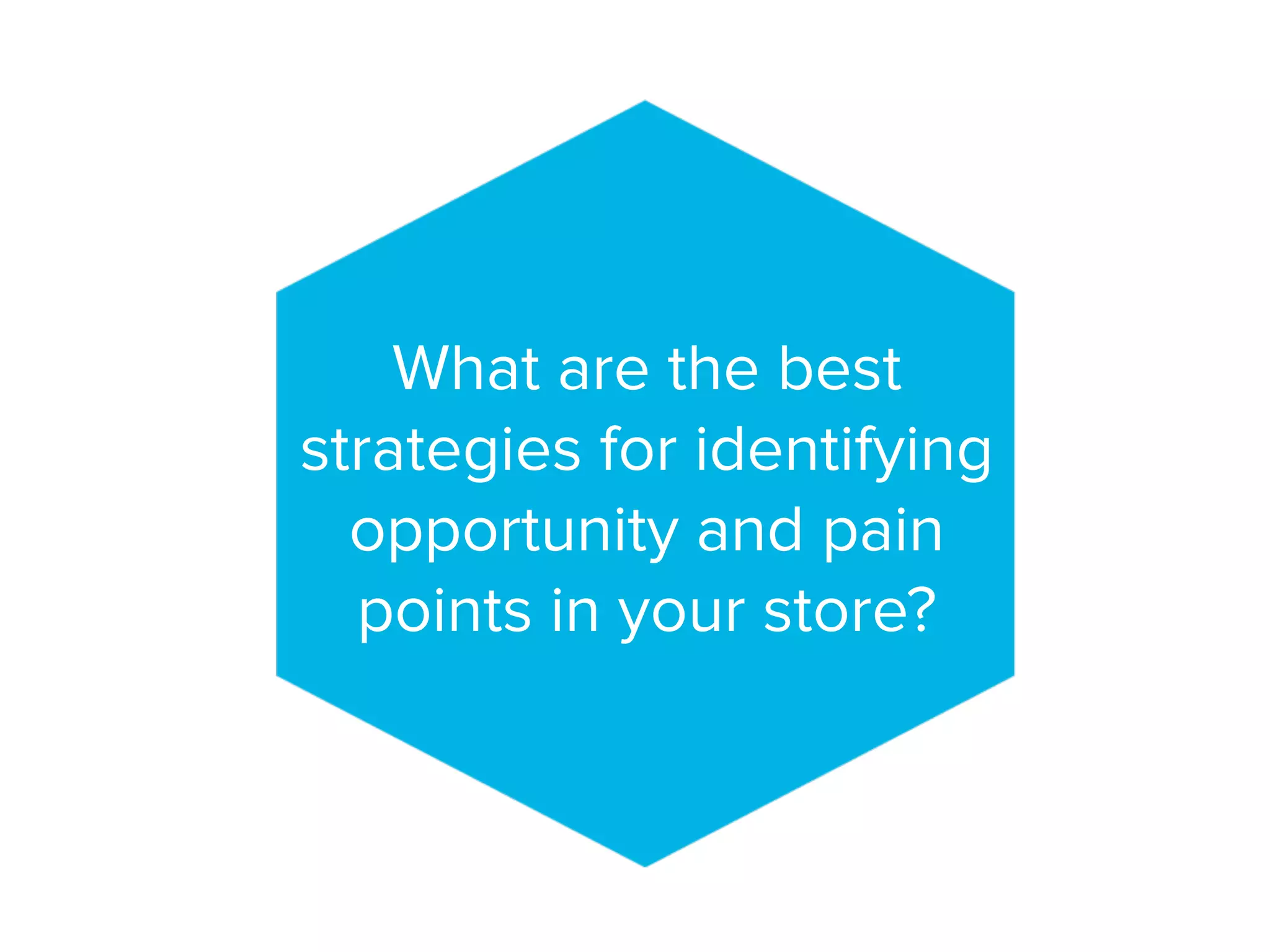 What are the best
strategies for identifying
opportunity and pain
points in your store?
 