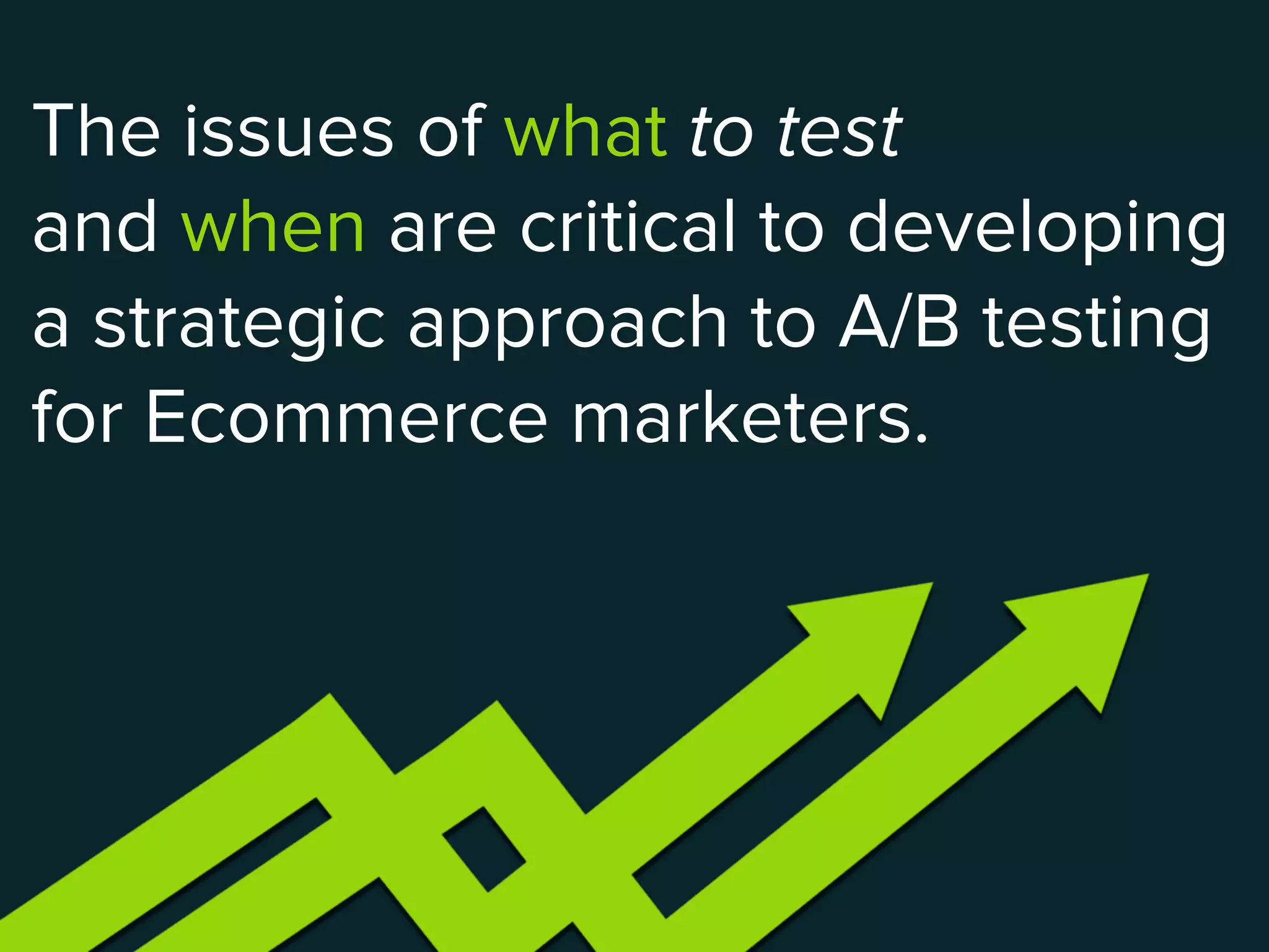 The issues of what to test 
and when are critical to developing
a strategic approach to A/B testing
for Ecommerce marketers.
 