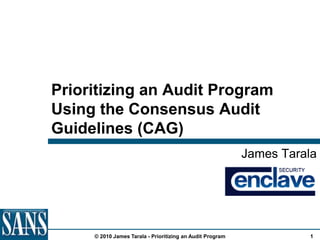 Prioritizing an Audit Program
Using the Consensus Audit
Guidelines (CAG)
                                                           James Tarala




     © 2010 James Tarala - Prioritizing an Audit Program             1
 