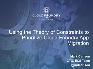 Using the Theory of Constraints to
Prioritize Cloud Foundry App
Migration
Mark Carlson
CTO, ECS Team
@mdcarlson
 