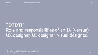 Namahn
“DTDT!”
Role and responsibilities of an IA (versus)
UX designer, UI designer, visual designer…
#EuroIA20 - Prioritizing content 13
Priority guide, Content spreadsheet…
 