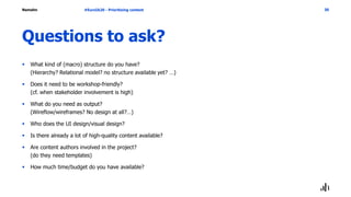 Namahn
Questions to ask?
 What kind of (macro) structure do you have?
(Hierarchy? Relational model? no structure available yet? …)
 Does it need to be workshop-friendly?
(cf. when stakeholder involvement is high)
 What do you need as output?
(Wireflow/wireframes? No design at all?…)
 Who does the UI design/visual design?
 Is there already a lot of high-quality content available?
 Are content authors involved in the project?
(do they need templates)
 How much time/budget do you have available?
#EuroIA20 - Prioritizing content 30
 