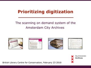 Prioritizing digitization British Library Centre for Conservation, February 23 2010 The scanning on demand system of the Amsterdam City Archives  
