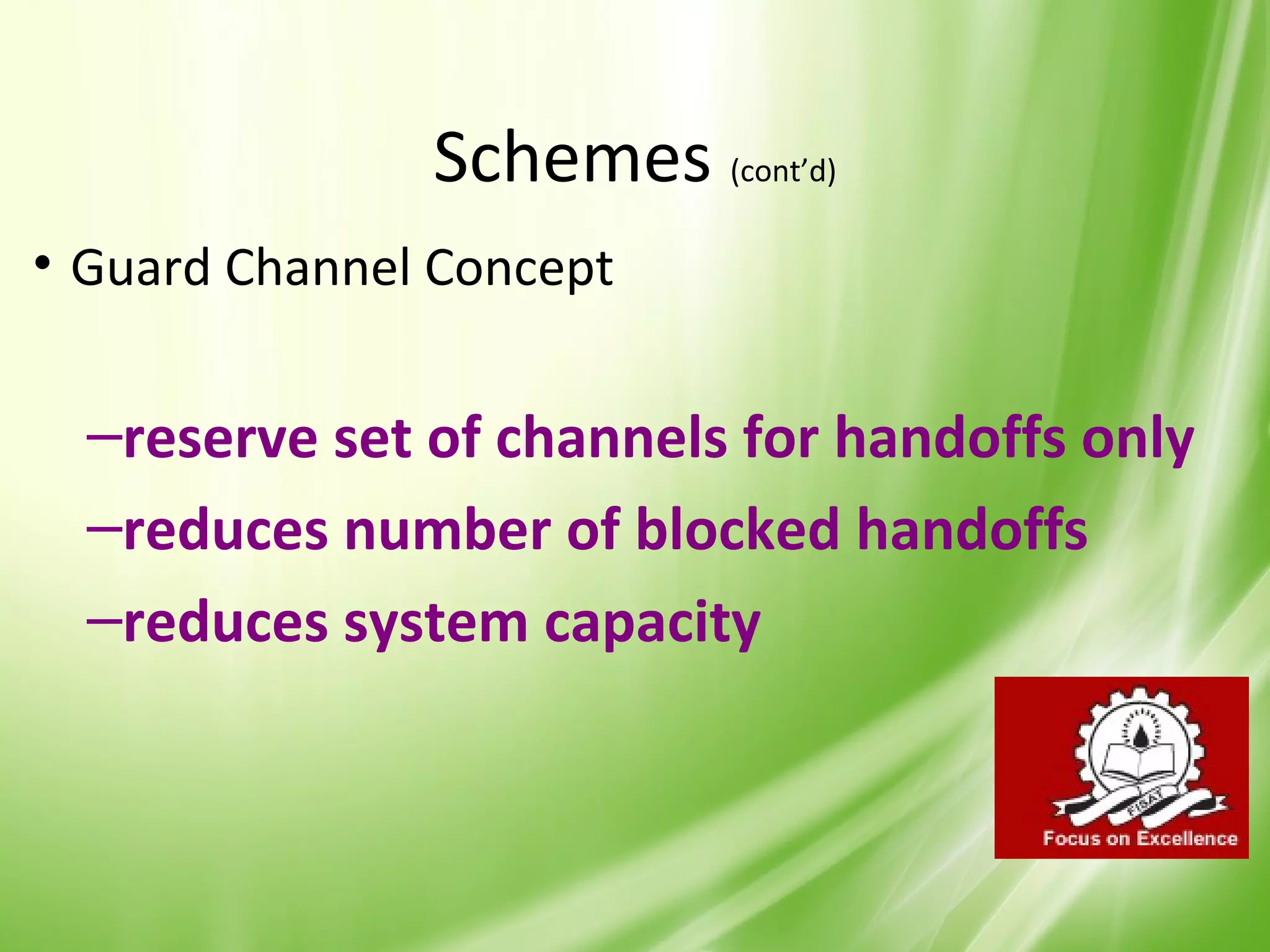 Schemes (cont’d)
• Guard Channel Concept


  –reserve set of channels for handoffs only
  –reduces number of blocked handoffs
  –reduces system capacity



                                           30
 