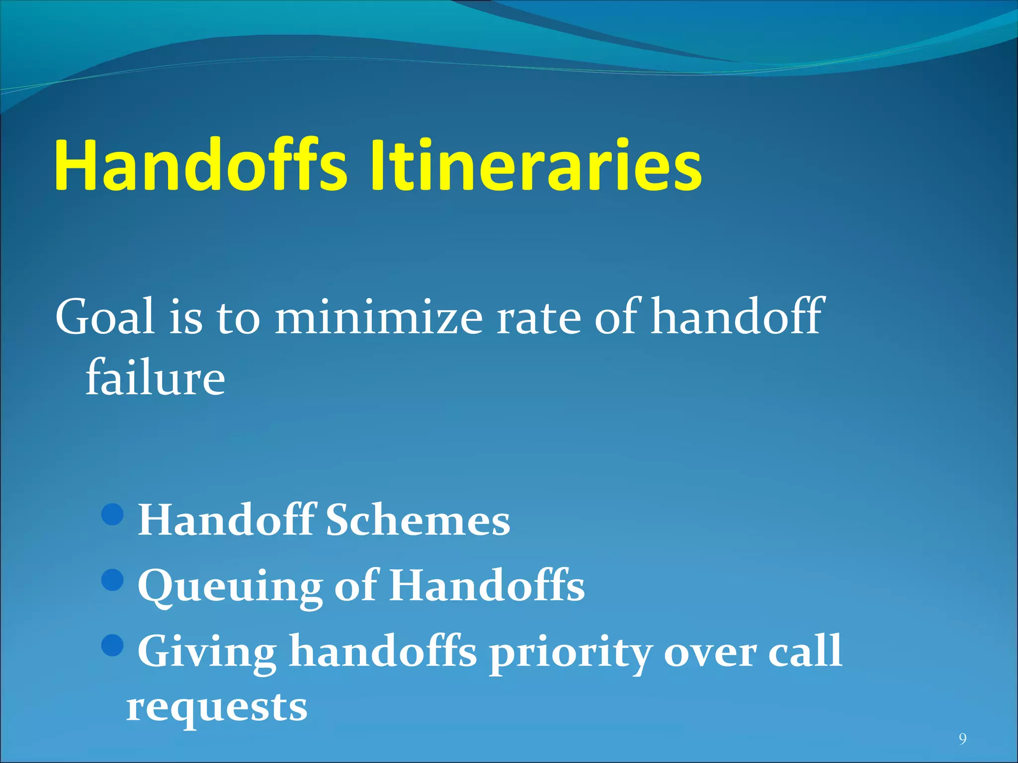 Handoffs Itineraries
Goal is to minimize rate of handoff
 failure

  Handoff Schemes
  Queuing of Handoffs
  Giving handoffs priority over call
   requests
                                        9
 