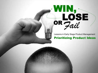 WIN,
LOSEOR
Fail
Lessons in Early Stage Product Management
Prioritizing Product Ideas
 