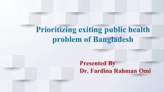 Prioritizing exiting public health
problem of Bangladesh
Presented By
Dr. Fardina Rahman Omi
 