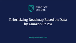 www.productschool.com
Prioritizing Roadmap Based on Data
by Amazon Sr PM
 