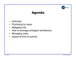 Agenda

            •    Overview
            •    Prioritizing by value
            •    Mitigating risk
            •    How to leverage emergent architecture
            •    Managing costs
            •    Impact of time on priority




                                                                         4
v20100410
v20100318                                                © 2010 280 Group LLC
                                                         ©2009 280 Group LLC
 