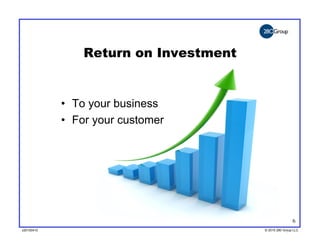 Return on Investment


            •  To your business
            •  For your customer




                                                       6
v20100410
v20100318                              © 2010 280 Group LLC
                                       ©2009 280 Group LLC
 