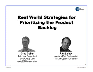 Real World Strategies for
             Prioritizing the Product
                      Backlog




               Greg Cohen                Ron Lichty
            Principal Consultant   Interim VP of Engineering
               280 Group LLC       RonLichty@sbcGlobal.net
            greg@280group.com
                                                                           1
v20100318                                                 ©2009 280 Group LLC
 
