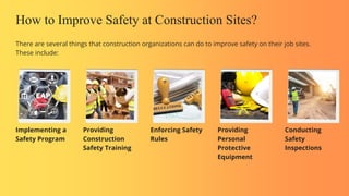 How to Improve Safety at Construction Sites?
There are several things that construction organizations can do to improve safety on their job sites.
These include:
Implementing a
Safety Program
Providing
Construction
Safety Training
Enforcing Safety
Rules
Providing
Personal
Protective
Equipment
Conducting
Safety
Inspections
 