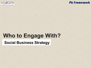 Who to Engage With?
Social Business Strategy
P6 Framework
 