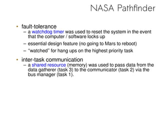 NASA Pathfinder
• fault-tolerance
– a watchdog timer was used to reset the system in the event
that the computer / softwar...