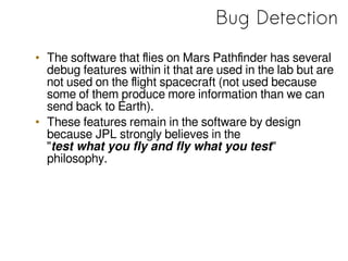 Bug Detection
• The software that flies on Mars Pathfinder has several
debug features within it that are used in the lab b...