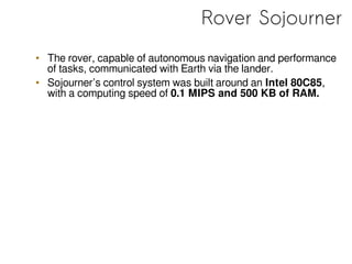 Rover Sojourner
• The rover, capable of autonomous navigation and performance
of tasks, communicated with Earth via the la...