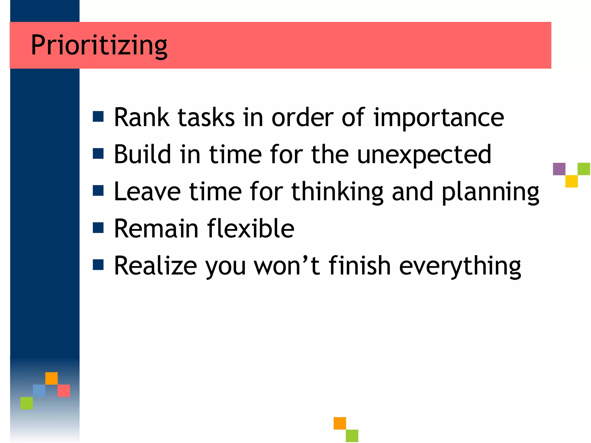 Prioritizing  Rank tasks in order of importance  Build in time for the unexpected Leave time for thinking and planning  Remain flexible  Realize you won’t finish everything  