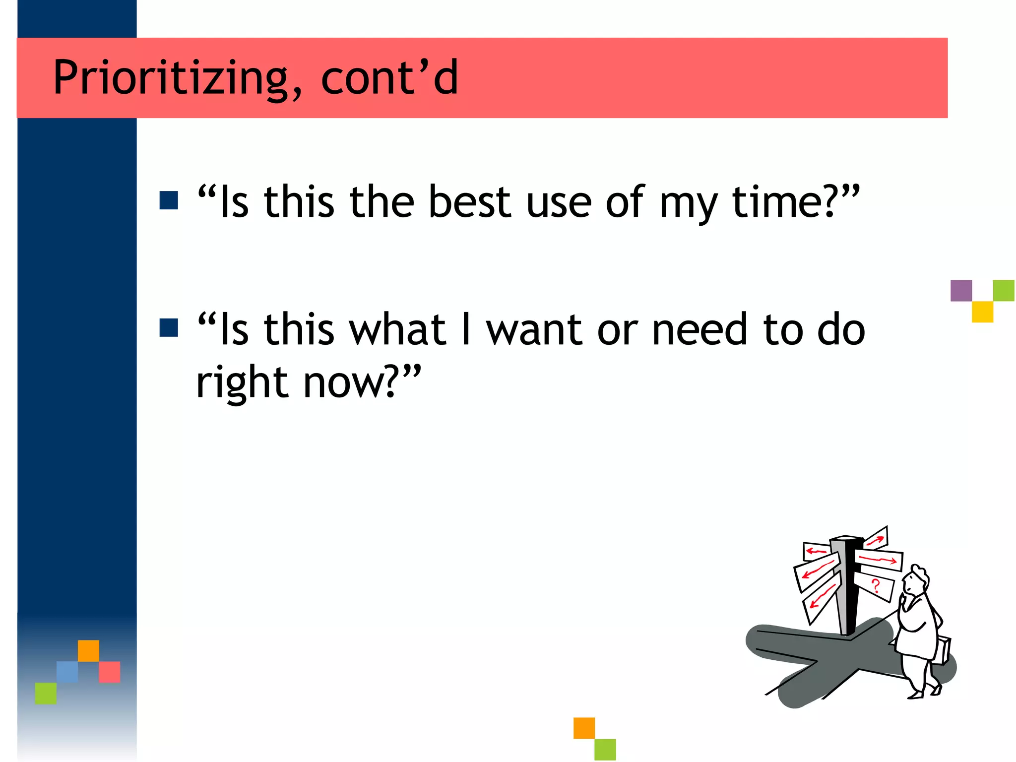 Prioritizing, cont’d “ Is this the best use of my time?” “ Is this what I want or need to do right now?” 
