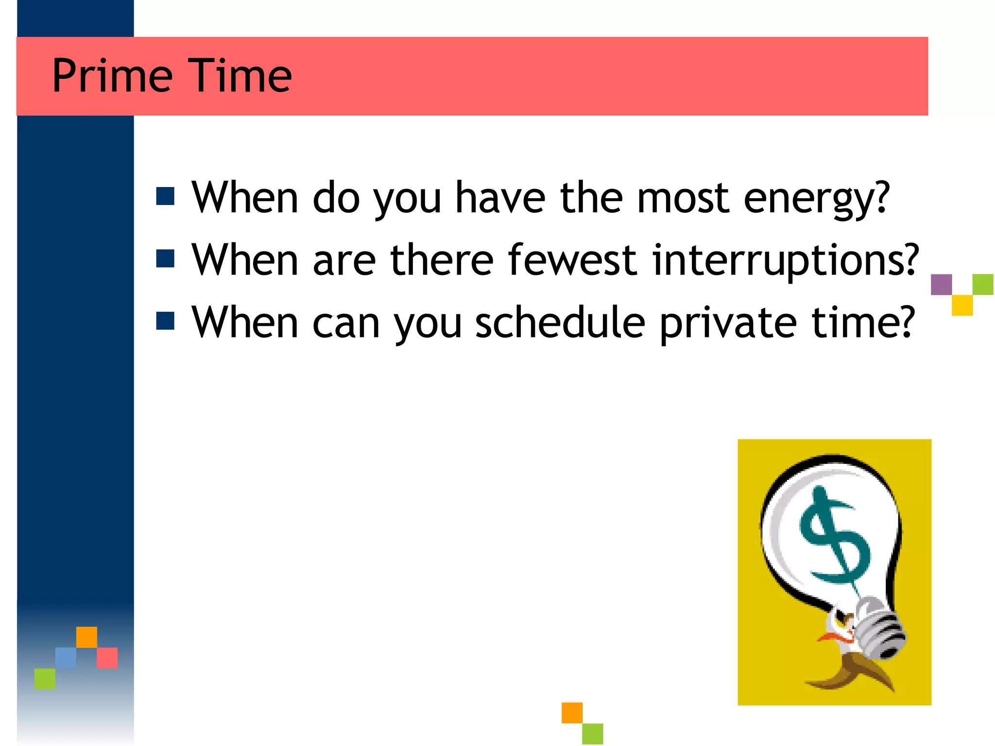 Prime Time  When do you have the most energy?  When are there fewest interruptions?  When can you schedule private time?  