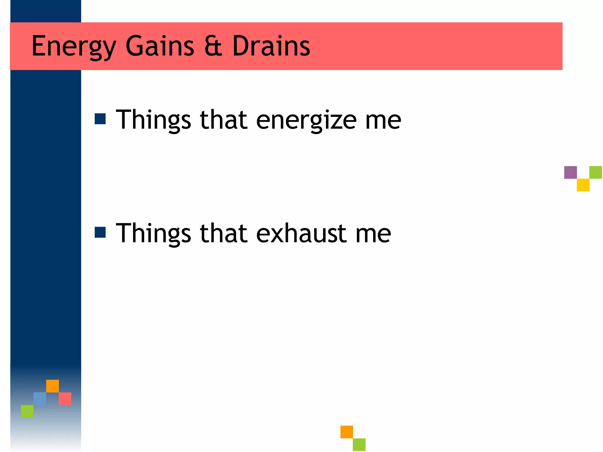 Energy Gains & Drains Things that energize me Things that exhaust me 
