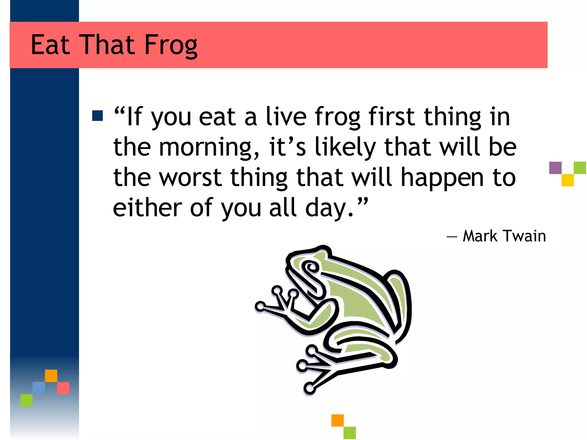 Eat That Frog “ If you eat a live frog first thing in the morning, it’s likely that will be the worst thing that will happen to either of you all day.” —  Mark Twain  