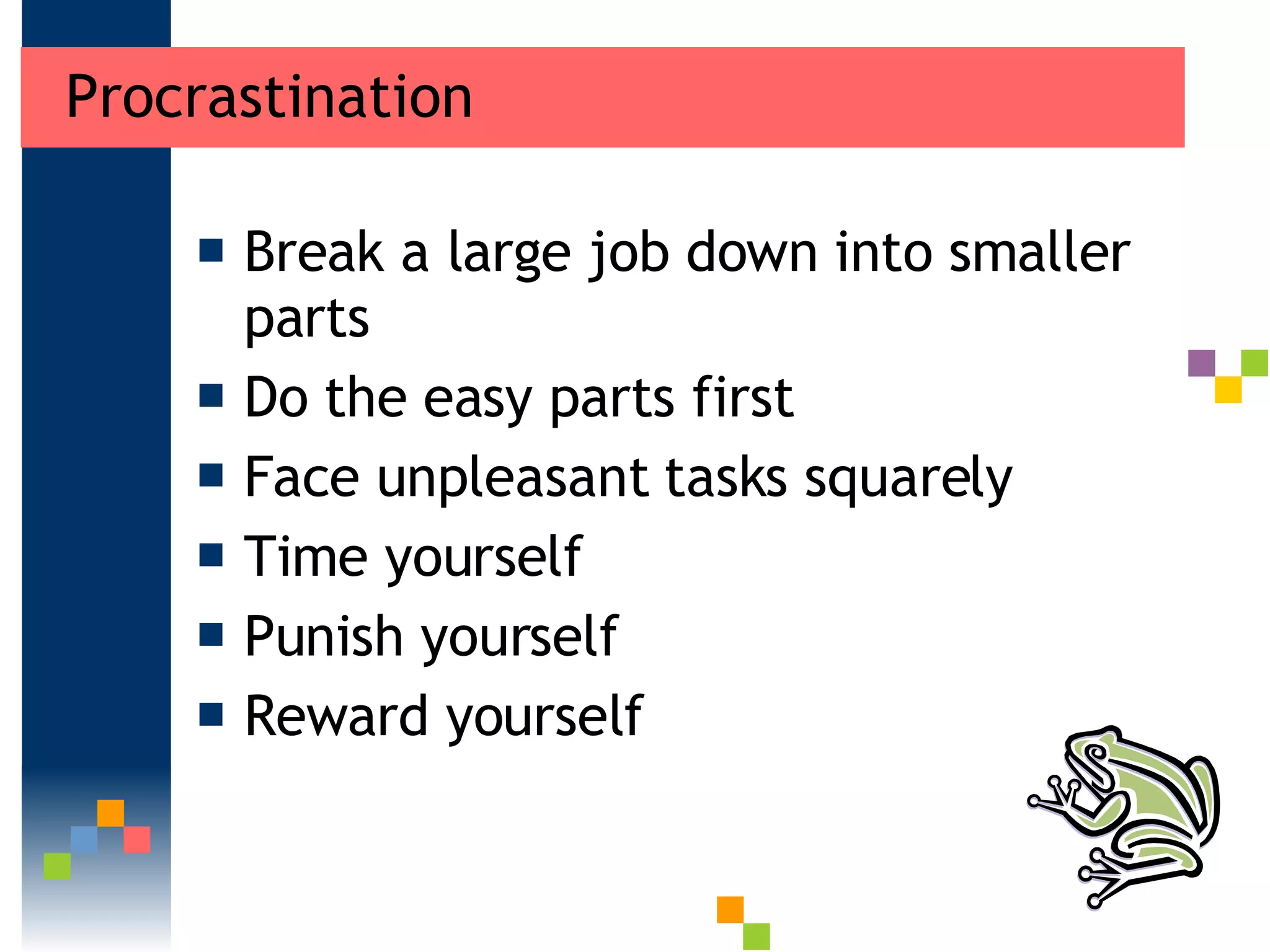 Procrastination Break a large job down into smaller parts  Do the easy parts first  Face unpleasant tasks squarely Time yourself Punish yourself Reward yourself  