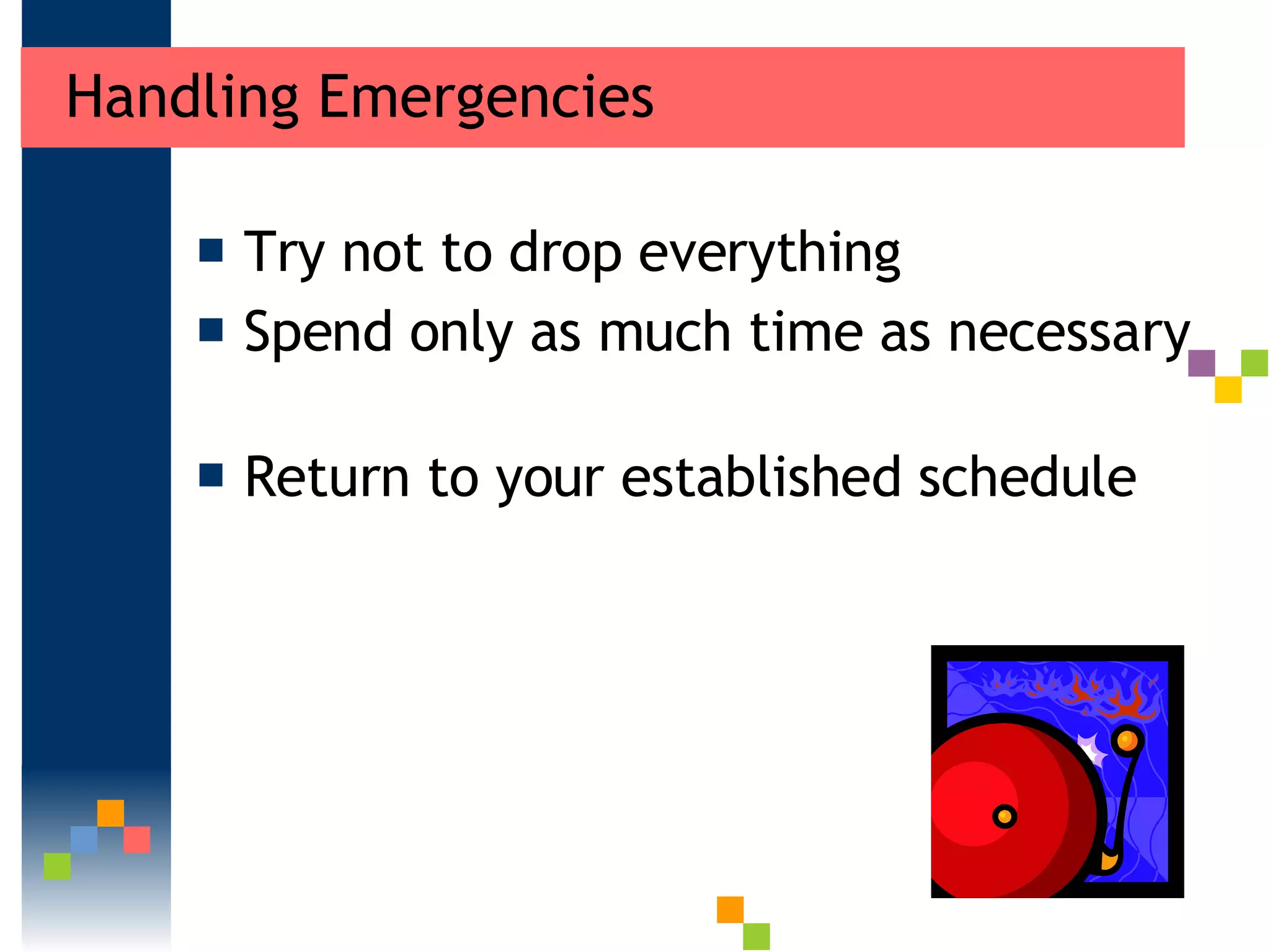Handling Emergencies Try not to drop everything  Spend only as much time as necessary  Return to your established schedule  