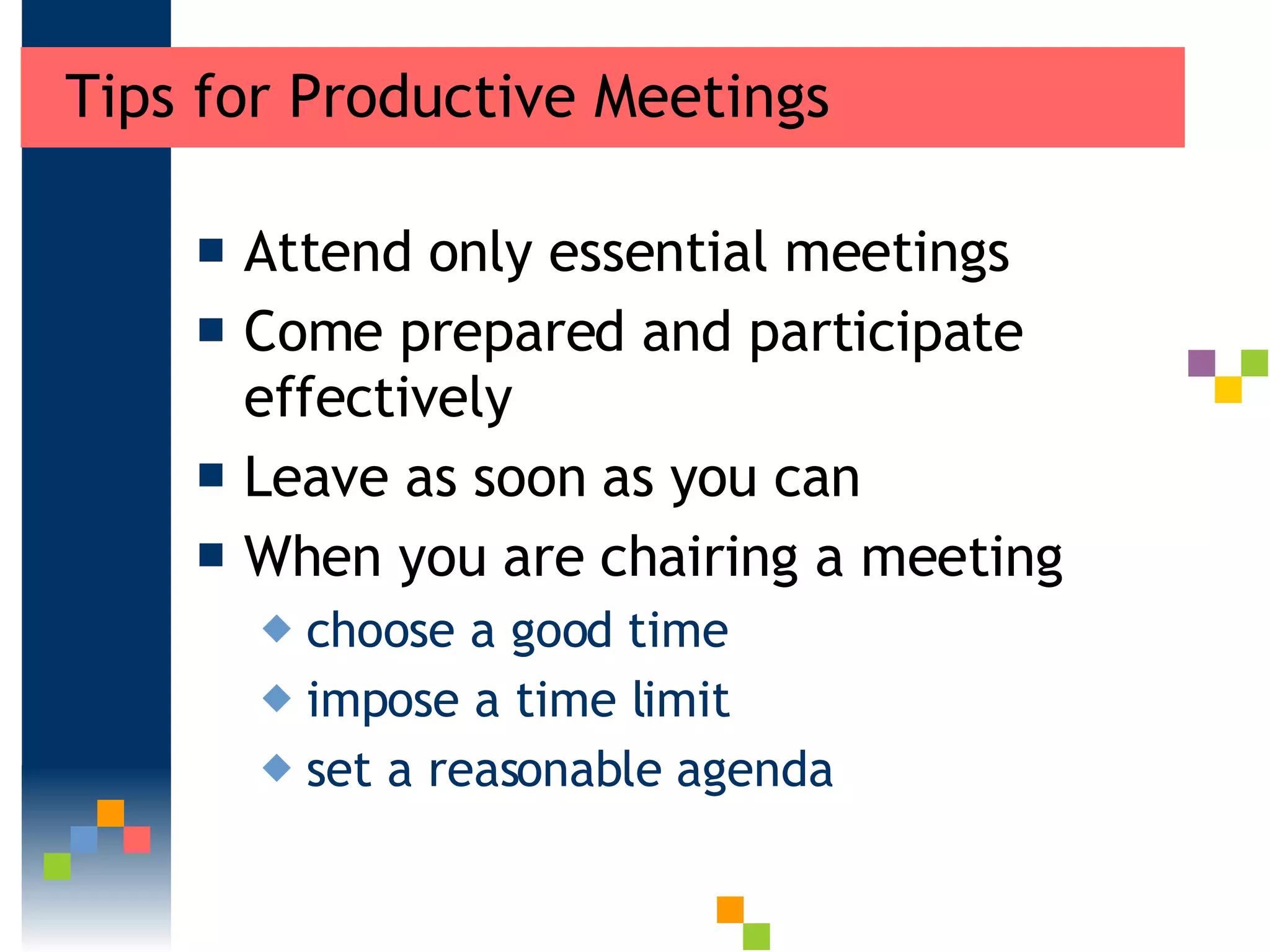 Tips for Productive Meetings Attend only essential meetings  Come prepared and participate effectively  Leave as soon as you can When you are chairing a meeting choose a good time  impose a time limit  set a reasonable agenda  