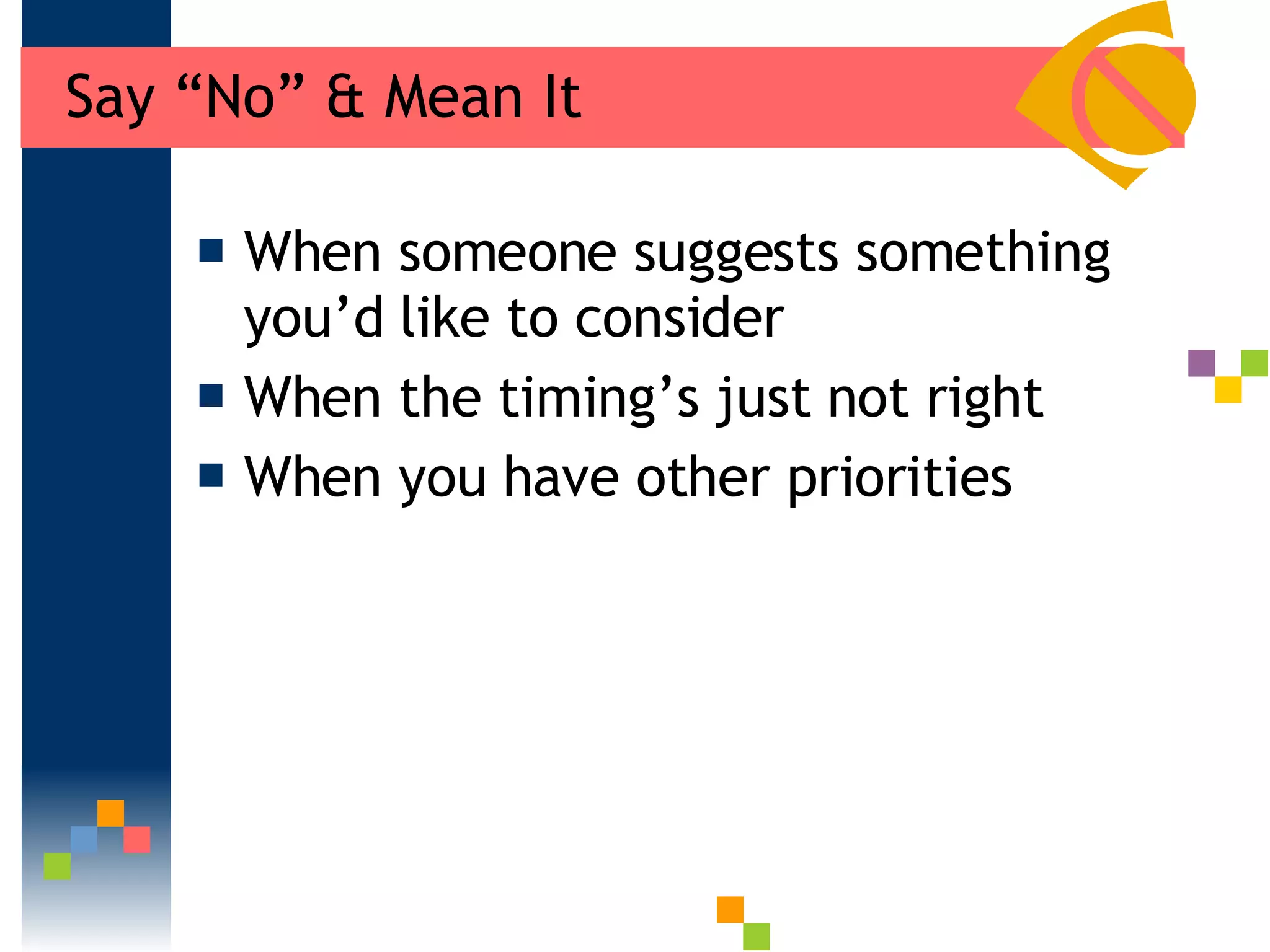 Say “No” & Mean It When someone suggests something you’d like to consider When the timing’s just not right When you have other priorities 
