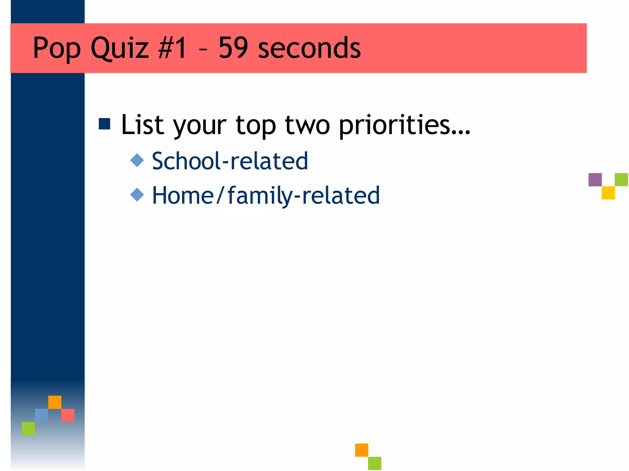 Pop Quiz #1 – 59 seconds List your top two priorities… School-related Home/family-related 
