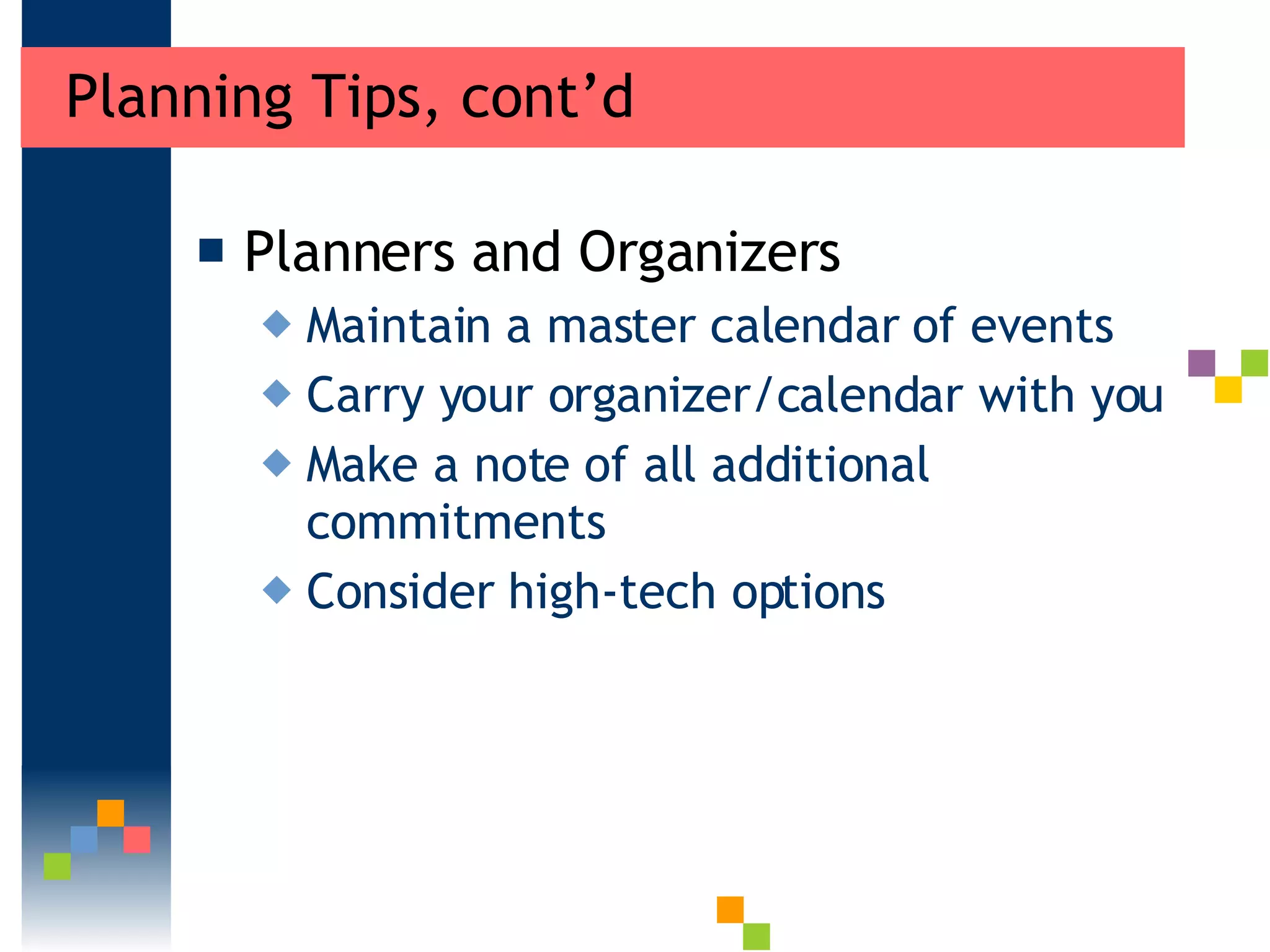 Planning Tips, cont’d Planners and Organizers Maintain a master calendar of events Carry your organizer/calendar with you  Make a note of all additional commitments Consider high-tech options 