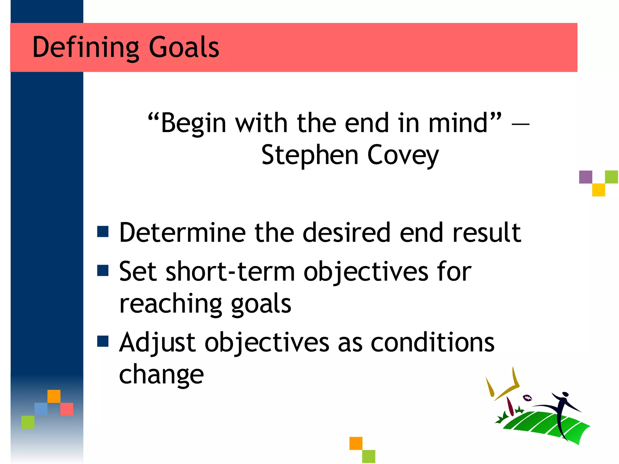 Defining Goals “ Begin with the end in mind” — Stephen Covey Determine the desired end result  Set short-term objectives for reaching goals  Adjust objectives as conditions change  