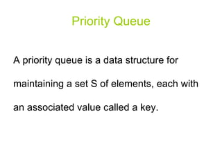 Priority Queue A priority queue is a data structure for maintaining a set S of elements, each with an associated value called a key. 