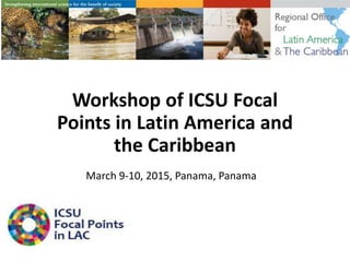 March 9-10, 2015, Panama, Panama
Workshop of ICSU Focal
Points in Latin America and
the Caribbean
 