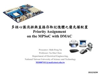 多核心匯流排與直接存取記憶體之優先權配置
Priority Assignment
on the MPSoC with DMAC
Presenter: Shih-Peng Yu
Professor: Ya-Shu Chen
Department of Electrical Engineering,
National Taiwan University of Science and Technology
M10007411@mail.ntust.edu.tw
2013/10/04
 