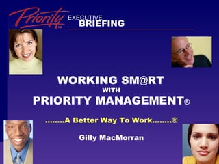 EXECUTIVE
        BRIEFING




   WORKING SM@RT
             WITH

PRIORITY MANAGEMENT®
 ……..A Better Way To Work……..®

        Gilly MacMorran
 