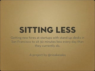Sitting Less
Getting new hires at startups with stand-up desks in
San Francisco to sit 30 minutes less every day than
                they currently do.

             A project by @rioakasaka
 