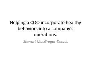 Helping a COO incorporate healthy
   behaviors into a company’s
           operations.
      Stewart MacGregor-Dennis
 