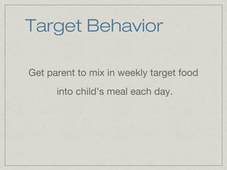 Target Behavior

Get parent to mix in weekly target food
      into child’s meal each day.
 